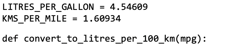 LITRES_PER_GALLON
KMS_PER_MILE
= 4.54609
= 1.60934
def convert_to_litres_per_100_km(mpg):