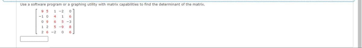 Use a software program or a graphing utility with matrix capabilities to find the determinant of the matrix.
9 5
1 -2
-1 0
4
1
6.
0 9
5 -3
5 -9
1 2
8
2 6 -2
6
tO52
