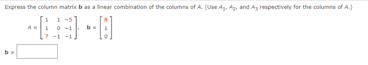 Express the column matrix b as a linear combination of the columns of A. (Use A1, A2, and Az respectively for the columns of A.)
1
1 -5
8.
A =
0 -1
b =
7 -1 -1
b =

