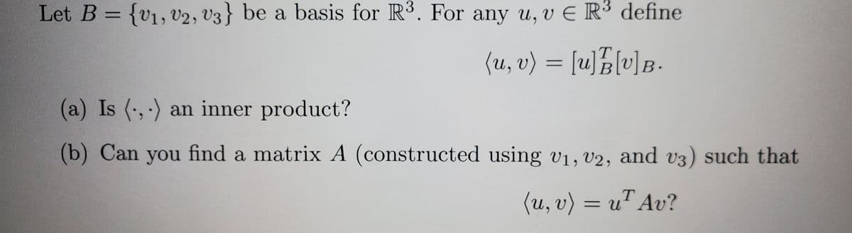 Let B = {v1, V2, V3} be a basis for R3. For any u, v E R³ define
||
(u, v) = [u]E[v]B.
•
(a) Is (,) an inner product?
(b) Can you find a matrix A (constructed using v1, V2, and v3) such that
(u, v) = u" Av?
