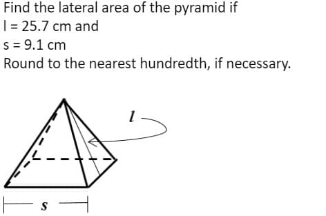 Find the lateral area of the pyramid if
T= 25.7 cm and
s = 9.1 cm
Round to the nearest hundredth, if necessary.
S
