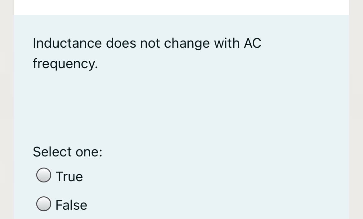 Inductance does not change with AC
frequency.
Select one:
True
False
