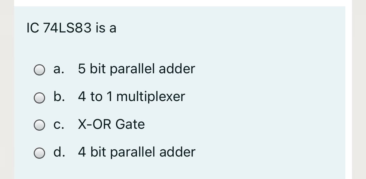 IC 74LS83 is a
Оа.
5 bit parallel adder
O b. 4 to 1 multiplexer
Ос.
O c. X-OR Gate
O d. 4 bit parallel adder
