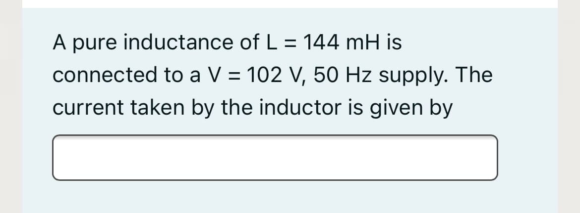 A pure inductance of L = 144 mH is
connected to a V = 102 V, 50 Hz supply. The
current taken by the inductor is given by
