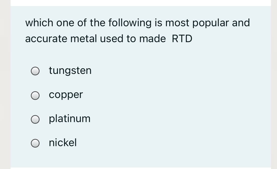 which one of the following is most popular and
accurate metal used to made RTD
O tungsten
copper
O platinum
O nickel
