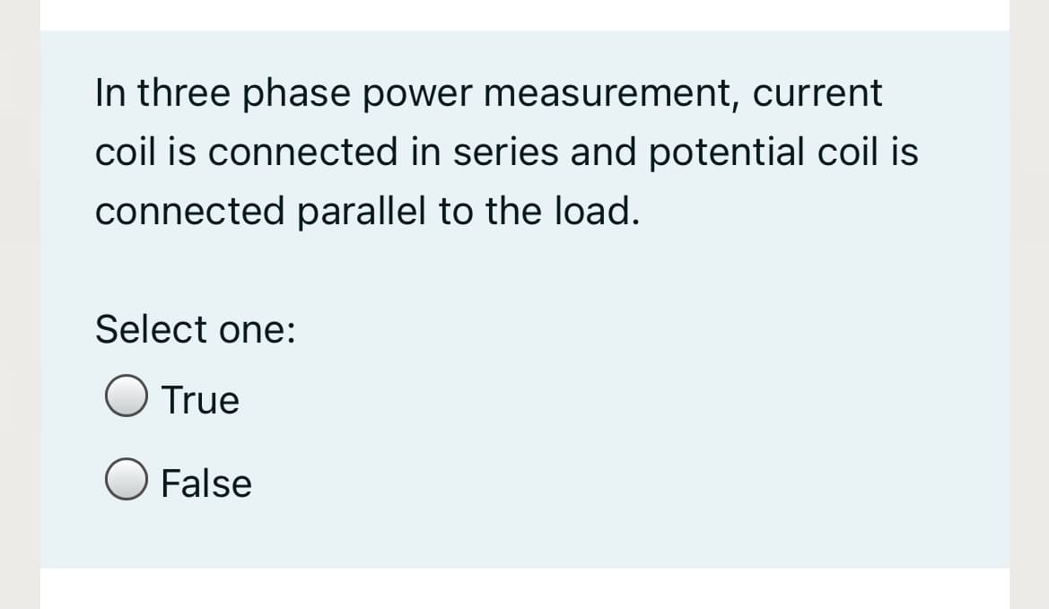In three phase power meassurement, current
coil is connected in series and potential coil is
connected parallel to the load.
Select one:
True
False
