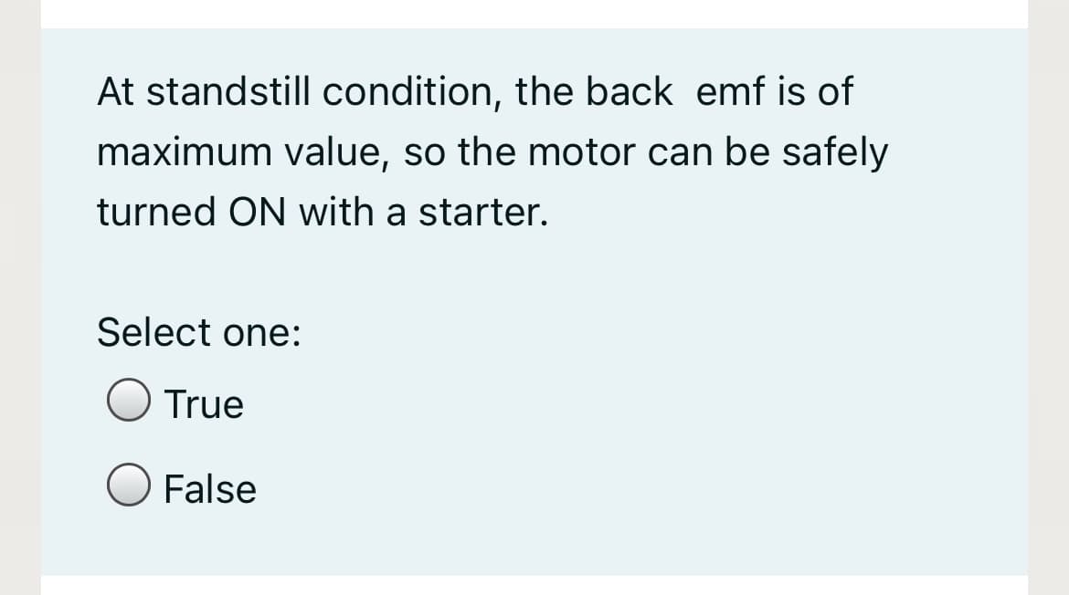 At standstill condition, the back emf is of
maximum value, so the motor can be safely
turned ON with a starter.
Select one:
True
False
