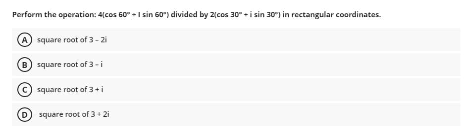 Perform the operation: 4(cos 60° + I sin 60°) divided by 2(cos 30° + i sin 30°) in rectangular coordinates.
A square root of 3 - 2i
B square root of 3 - i
square root of 3 +i
square root of 3 + 2i
