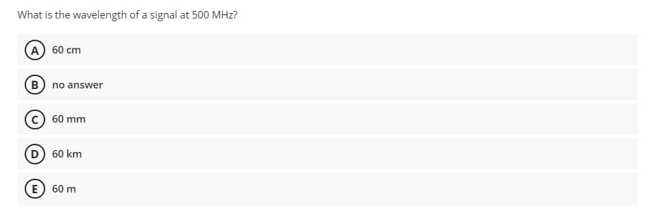 What is the wavelength of a signal at 500 MHz?
A 60 cm
B) no answer
c) 60 mm
D 60 km
E) 60 m
