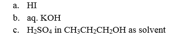 а. НI
b. aq. KOH
c. H2SO4 in CH;CH2CH2OH as solvent
