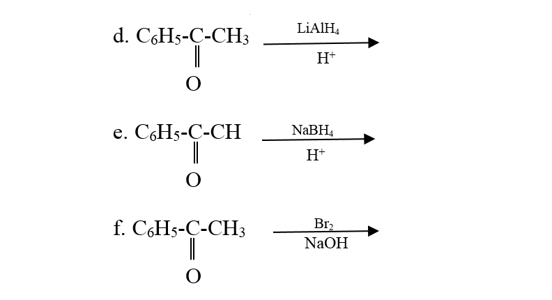 LIAIH,
d. CHs-C-CH3
H+
е. CoHs-C-СH
NABH,
H+
f. C6H5-Ç-CH3
Br2
NaOH
