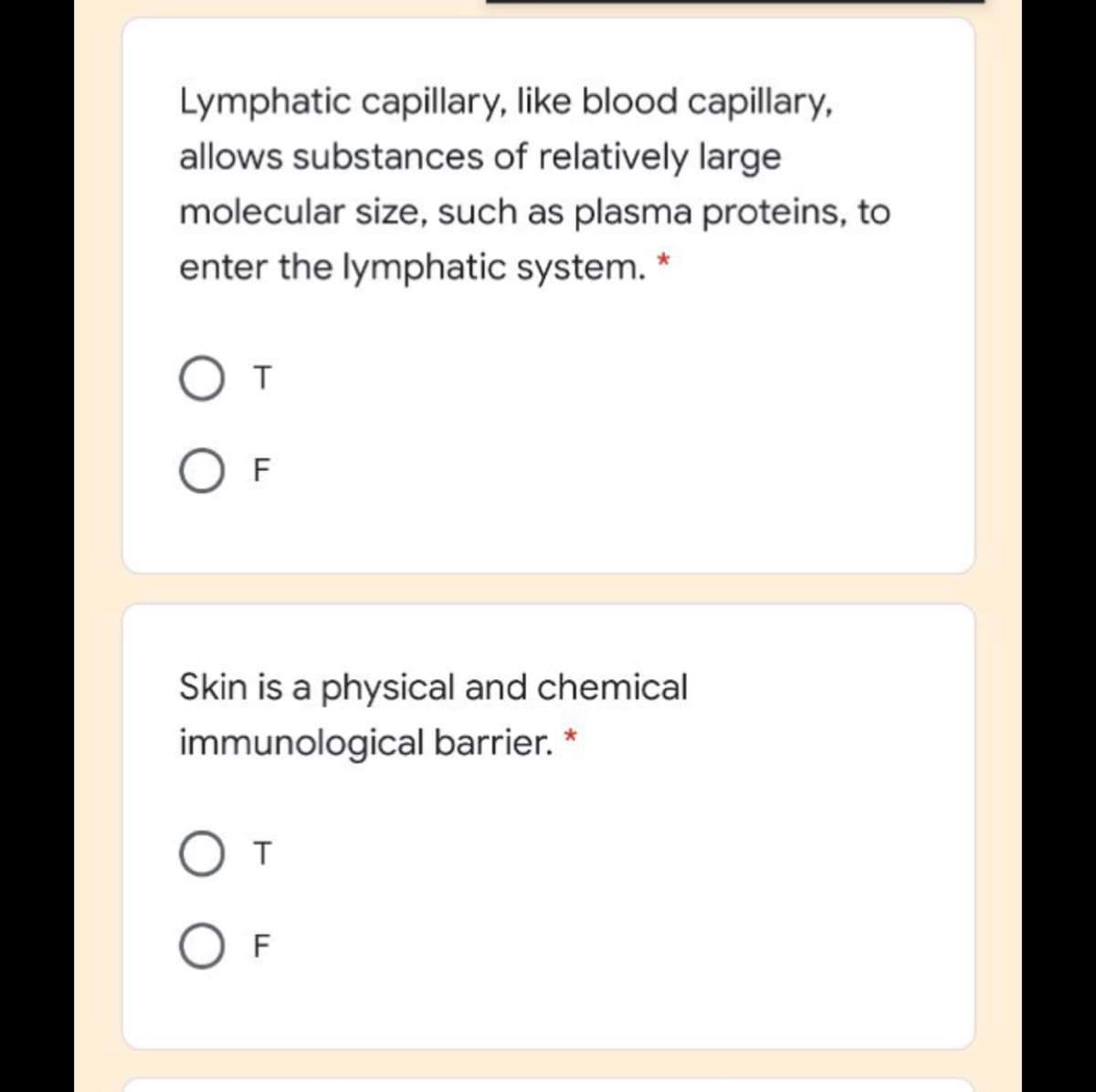 Lymphatic capillary, like blood capillary,
allows substances of relatively large
molecular size, such as plasma proteins, to
enter the lymphatic system. *
F
Skin is a physical and chemical
immunological barrier. *
O T
O F
