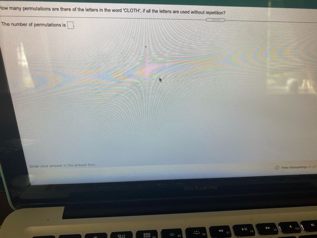 How many permutations are there of the letters in the word 'CLOTH', if all the letters are used without repetition?
The number of permutations is
Enter your answer in the answer box.
Time Remaining: 01:27:
MacBook Pro
II
F8
F9
F10
F6
F7
F5
F4
