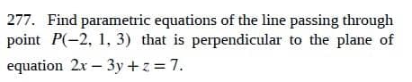 277. Find parametric equations of the line passing through
point P(-2, 1, 3) that is perpendicular to the plane of
equation 2x - 3y +z = 7.