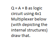 Q = A +B as logic
circuit using 4x1
Multiplexer below
(with depicting the
internal structures)
draw that.
