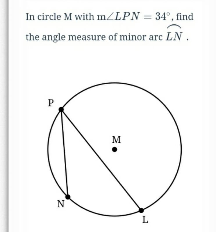 In circle M with mZLPN = 34°, find
the angle measure of minor arc LN .
M
N
L
