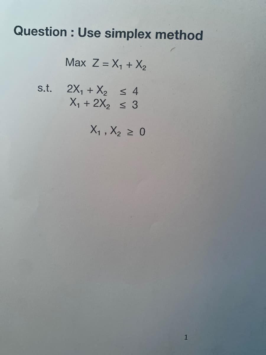 Question : Use simplex method
Max Z = X, + X2
s.t. 2X, + X s4
< 4
X, + 2X2 s 3
X, , X2 2 0
1
