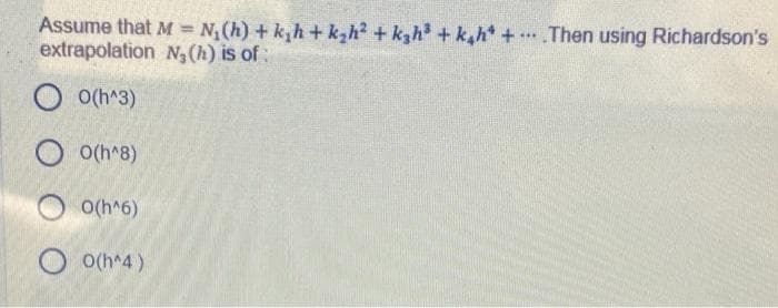 Assume that M
N(h) + k,h+ k,h? + kgh + k,h* + .Then using Richardson's
%3D
extrapolation N,(h) is of:
O o(h^3)
O O(h^8)
O o(h^6)
O o(h^4)
