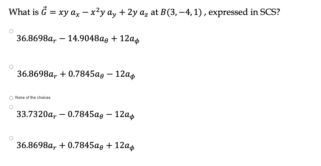 What is G = xy ax – x²y ay + 2y az at B(3, –4, 1), expressed in SCS?
36.8698а, — 14.9048аg + 12аф
-
36.8698а, + 0.7845аg — 12аф
-
O None of the choices
33.7320а, — 0.7845аө — 12аф
-
36.8698a, + 0.7845a, + 12ap
