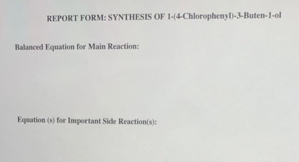 REPORT FORM: SYNTHESIS OF 1-(4-Chlorophenyl)-3-Buten-1-ol
Balanced Equation for Main Reaction:
Equation (s) for Important Side Reaction(s):
