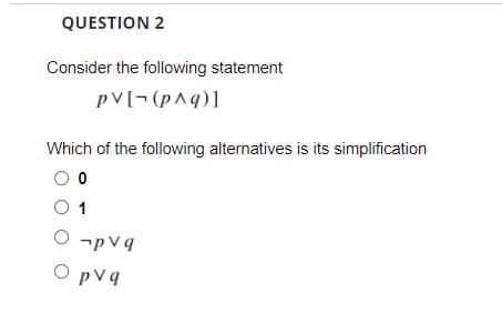 QUESTION 2
Consider the following statement
pV[¬(p^q)]
Which of the following alternatives is its simplification
1
O -pvq
O pvq
pVq
