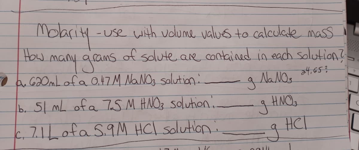 -use with uolume values to calculate mass
Molarity
HOw many arams
O a 620mL ofa 0.47 M NaNOg salution:
of solute.are contained in each solution?
Na NO.
HNO
b. 51 mL ofa TS M HNO3 solution:
HCl
7Lofa 59M HCl solution:
