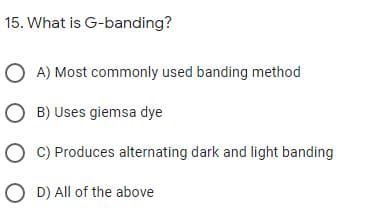 15. What is G-banding?
O A) Most commonly used banding method
O B) Uses giemsa dye
O C) Produces alternating dark and light banding
O D) All of the above

