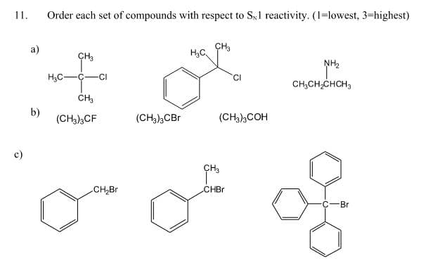 11.
Order each set of compounds with respect to Sy1 reactivity. (1=lowest, 3=highest)
а)
H,C
CH3
NH2
H3C-C-CI
'CI
CH,CH,CHCH3
b)
(CH3)3CF
(CH3),CBr
(CH3),COH
c)
CH,
CH,Br
CHBR
Br
