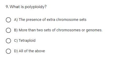 9. What is polyploidy?
A) The presence of extra chromosome sets
B) More than two sets of chromosomes or genomes.
O C) Tetraploid
O D) All of the above
