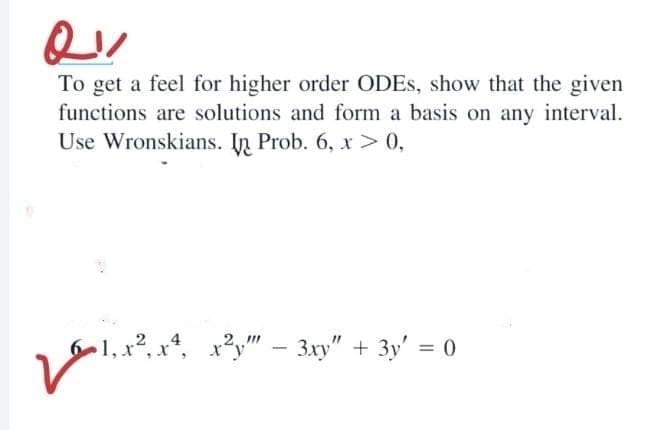 To get a feel for higher order ODES, show that the given
functions are solutions and form a basis on any interval.
Use Wronskians. In Prob. 6, x > 0,
1, x2, x*,
x²y" – 3xy" + 3y' = 0
