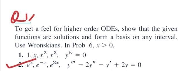 To get a feel for higher order ODES, show that the given
functions are solutions and form a basis on any interval.
Use Wronskians. In Prob. 6, x > 0,
1. 1, x, x2, x,
yiv
2. e, e-, e2r.
= 0
- 2y" – y' + 2y = 0
