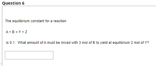 Question 6
The equilibrium constant for a reaction
A +B = Y + Z
is 0.1. What amount of A must be mixed with 3 mol of B to yield at equilibrium 2 mol of Y?
