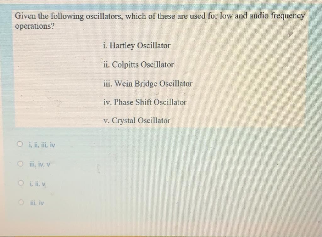 Given the following oscillators, which of these are used for low and audio frequency
operations?
i. Hartley Oscillator
ii. Colpitts Oscillator
iii. Wein Bridge Oscillator
iv. Phase Shift Oscillator
v. Crystal Oscillator
O i i, ii, iv
O i, iv, v
O i, ii, v
O i, iv

