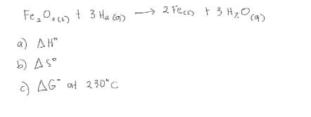 Fe,0,o + 3 Ha co) -> 2 tecr + 3 H,0
2 Fecn t 3 HzOca)
a) AH"
b) As°
a AG at 230°C
