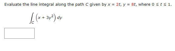 Evaluate the line integral along the path C given by x = 2t, y = 8t, where 0 sts 1.
3у?) dy
