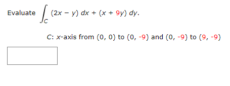 Evaluate
(2x - y) dx + (x + 9y) dy.
C: x-axis from (0, 0) to (0, -9) and (0, -9) to (9, -9)

