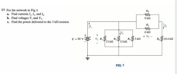 03 For the network in Fig. 3
a. Find currents I, , and I
b. Find voltages V, and Vs
c. Find the power delivered to the 3 kfl resistor.
9 kn
6 kn
V, RI
R 3 kl
12 kn
R10.4 ka
E- 30 V
12 kn
FIG. 3
