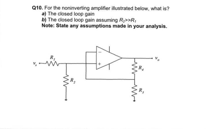 Q10. For the noninverting amplifier illustrated below, what is?
a) The closed loop gain
b) The closed loop gain assuming R₂>>R₁
Note: State any assumptions made in your analysis.
R₁
R₂
R₂
R₂