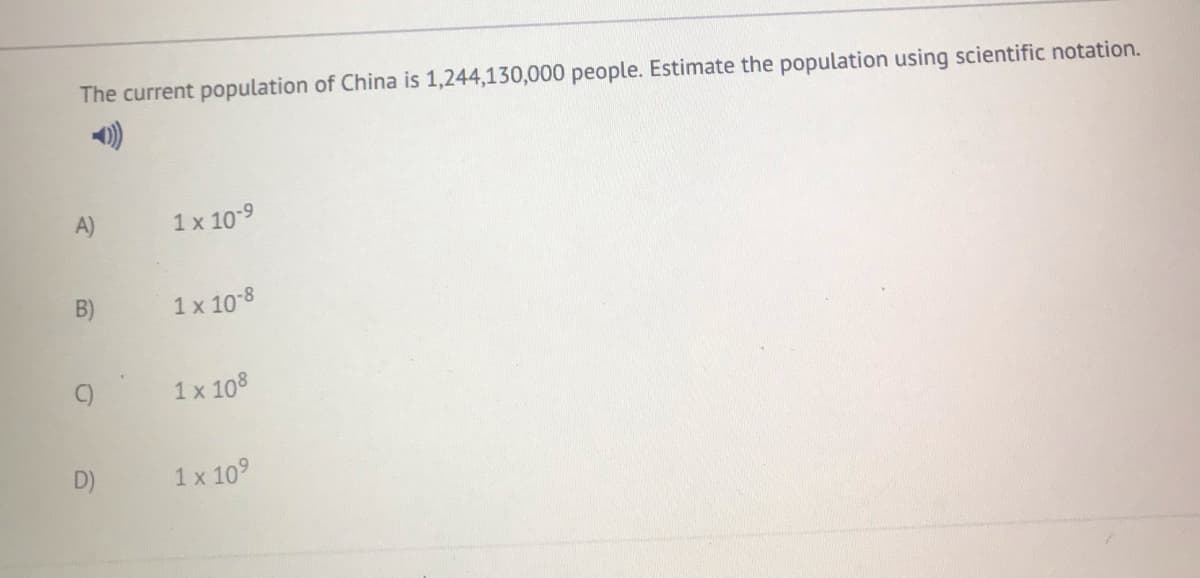 The current population of China is 1,244,130,000 people. Estimate the population using scientific notation.
A)
1 x 10-9
B)
1 x 10-8
C)
1 x 108
D)
1 x 109
