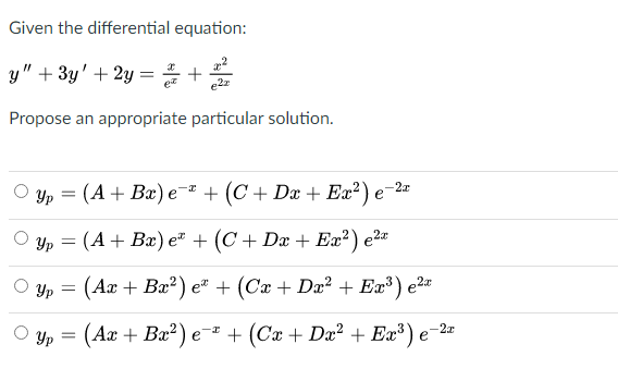 Given the differential equation:
y" +3y' + 2y =÷+
Propose an appropriate particular solution.
Yp = (A+ Bæ) e- -2
+ (C+ Dx + Ex²) e'
O yp = (A+ Bæ) e" + (C + Dx + Ex?) e2
Yp = (Ax + Bæ²) e" + (Cæ + Dæ² + Ex³) e²"
-2x
Yp = (Ax + Bx²) e¯* + (Cx + Dæ² + Ex³ ) e'
