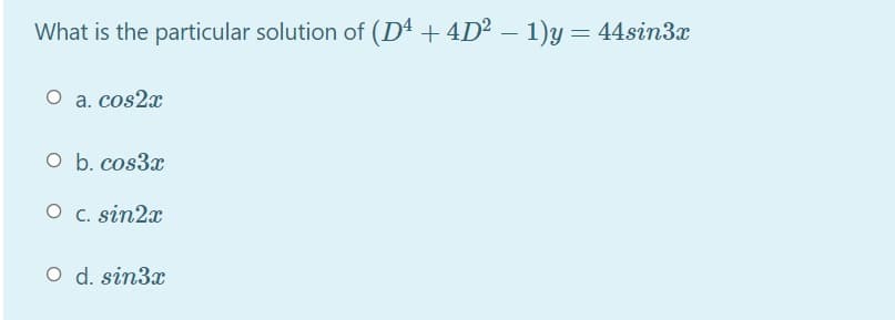 What is the particular solution of (D4 + 4D² – 1)y= 44sin3x
O a. cos2x
O b. cos3x
O C. sin2x
O d. sin3x
