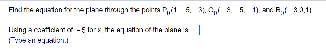 Find the equation for the plane through the points Po(1, – 5, – 3), Qo(- 3, - 5, - 1), and R,(-3,0,1).
Using a coefficient of - 5 for x, the equation of the plane is
(Type an equation.)
