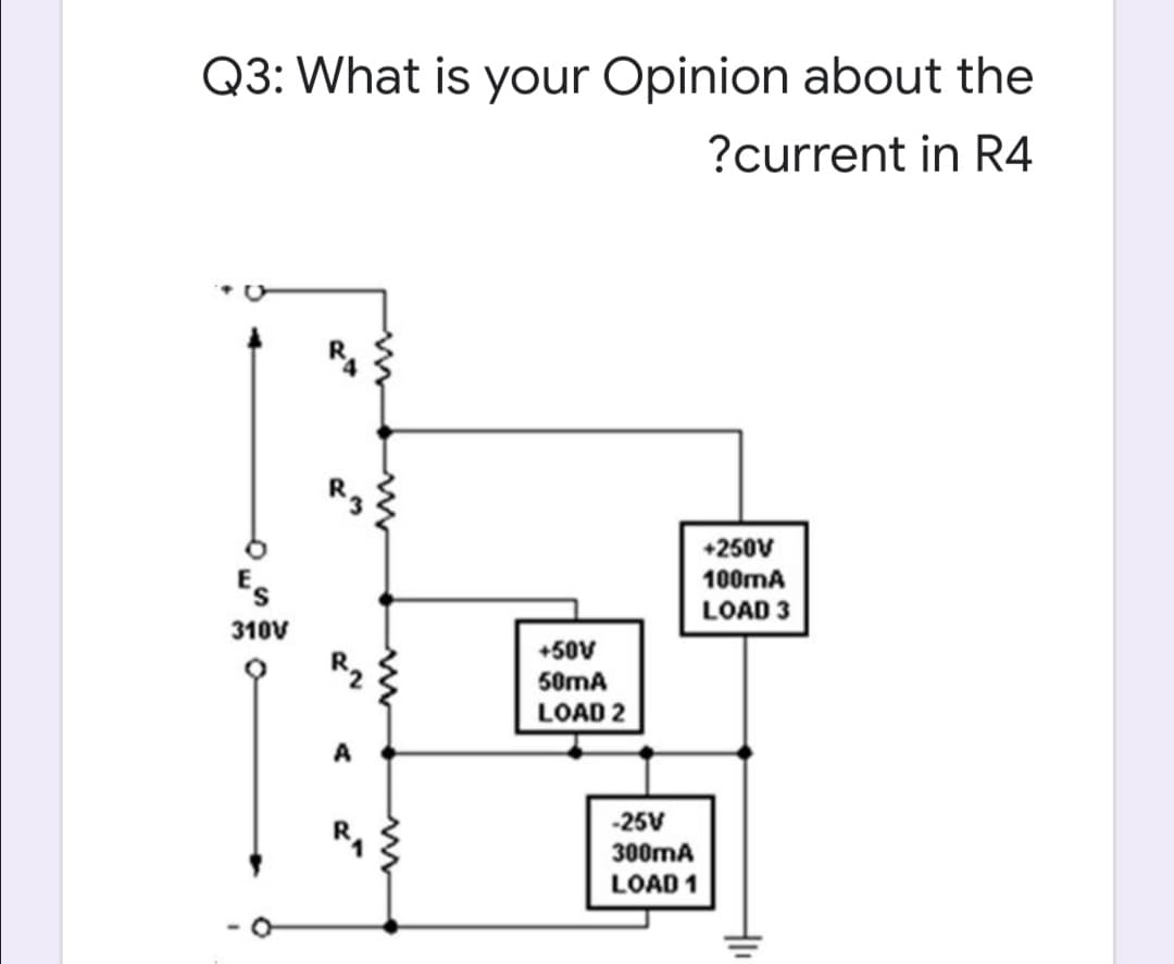 Q3: What is your Opinion about the
?current in R4
+250V
Es
100mA
LOAD 3
310V
+50V
50mA
LOAD 2
-25V
R,
300mA
LOAD 1

