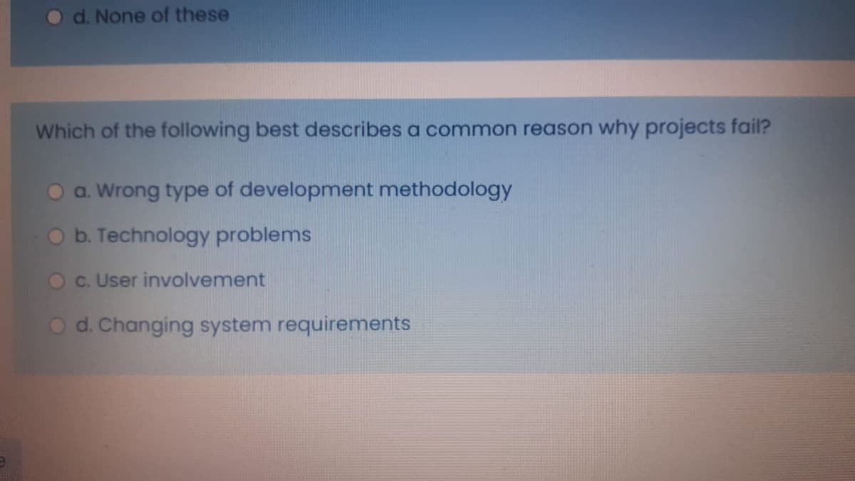 d. None of these
Which of the following best describes a common reason why projects fail?
O a. Wrong type of development methodology
b. Technology problems
Oc. User involvement
O d. Changing system requirements
