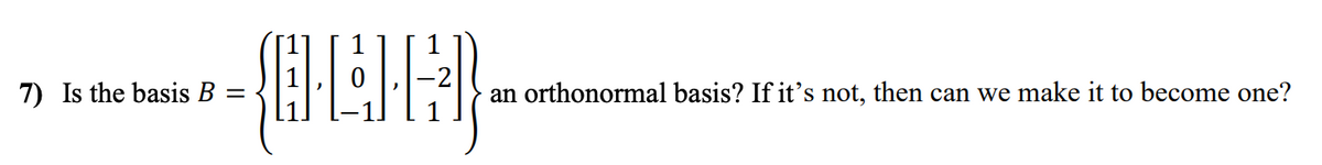 7) Is the basis B
an orthonormal basis? If it's not, then can we make it to become one?
