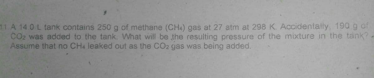 11 A 14 0 L tank contains 250 g of methane (CHA) gas at 27 atm at 298 K. Accidentally, 190 g af
CO2 was added to the tank. What will be the resulting pressure of the mixture in the tank?-
Assume that no CH4 leaked out as the CO2 gas was being added.
