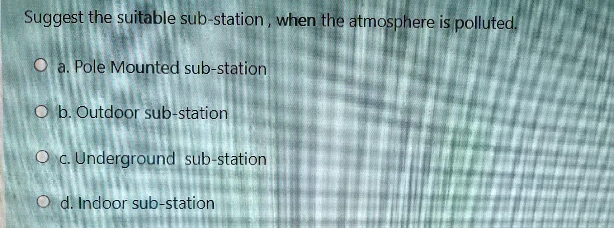 Suggest the suitable sub-station , when the atmosphere is polluted.
O a. Pole Mounted sub-station
O b. Outdoor sub-station
O c. Underground sub-station
O d. Indoor sub-station
