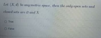 Let (X,d) be any metric space, then the only open sets and
losed sets are and X
O True
OFalse
