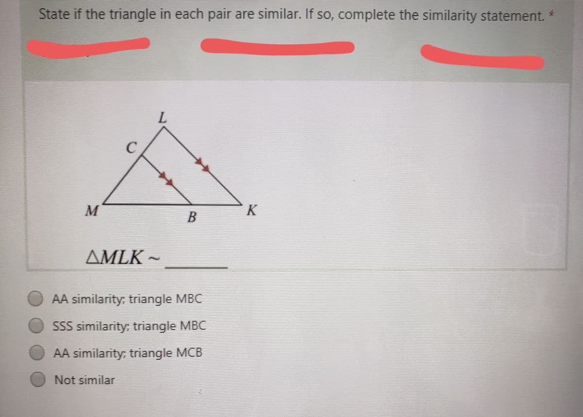 State if the triangle in each pair are similar. If so, complete the similarity statement.
AMLK ~
AA similarity; triangle MBC
SSS similarity; triangle MBC
AA similarity; triangle MCB
O Not similar
