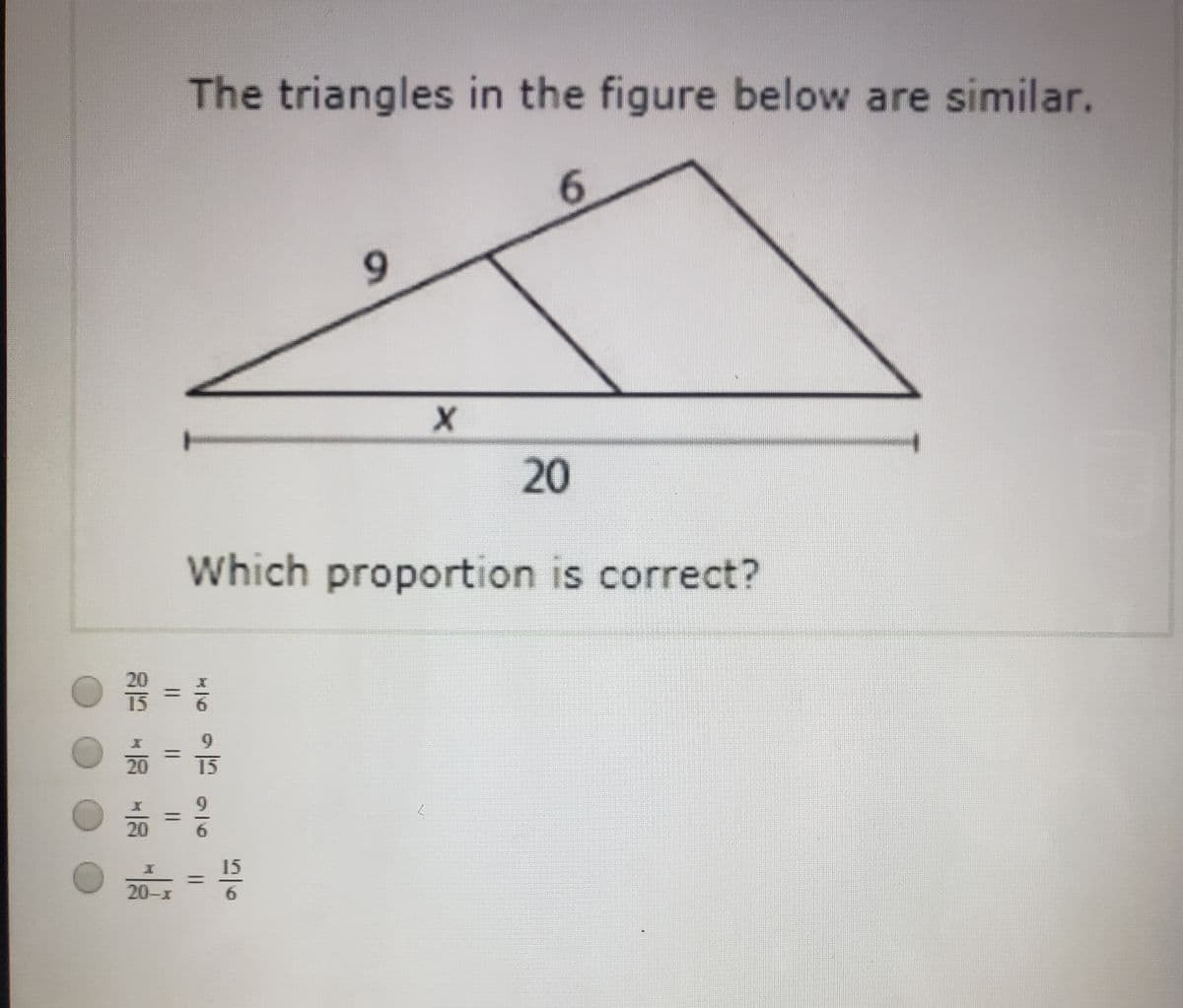 The triangles in the figure below are similar.
6.
20
Which proportion is correct?
20
15
6.
20
15
20
20-x
6
96
